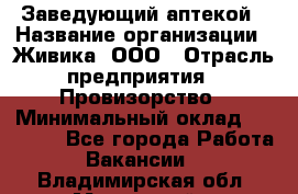 Заведующий аптекой › Название организации ­ Живика, ООО › Отрасль предприятия ­ Провизорство › Минимальный оклад ­ 35 000 - Все города Работа » Вакансии   . Владимирская обл.,Муромский р-н